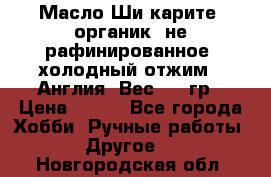 Масло Ши карите, органик, не рафинированное, холодный отжим.  Англия  Вес: 100гр › Цена ­ 449 - Все города Хобби. Ручные работы » Другое   . Новгородская обл.